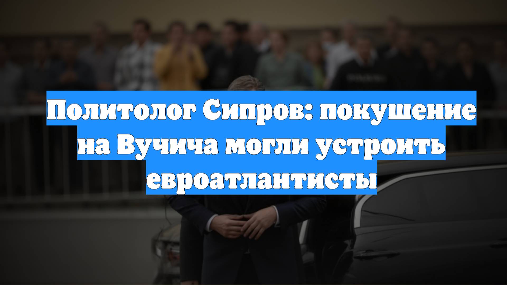 Политолог Сипров: покушение на Вучича могли устроить евроатлантисты