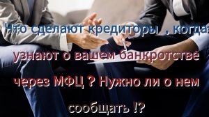 Что сделают кредиторы  , когда узнают о вашем банкротстве через МФЦ ? Нужно ли о нем сообщать !?