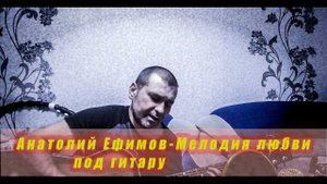 Анатолий Ефимов-Мелодия любви(КАВЕР)
