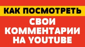 Как посмотреть свои комментарии на youtube