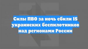 Силы ПВО за ночь сбили 15 украинских беспилотников над регионами России