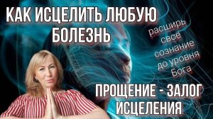 Как исцелить любую болезнь, расширь своё сознание до уровня Бога, прощение - залог Исцеления