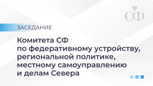 Заседание Комитета СФ по федеративному устройству, региональной политике, МСУ и делам Севера