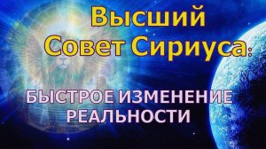 БЫСТРОЕ ИЗМЕНЕНИЕ РЕАЛЬНОСТИ ~ Высший Совет Сириуса