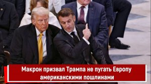 Макрон призвал Трампа не пугать Европу американскими пошлинами