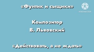 Фунтик «Действовать, а не ждать» Композитор В. Львовский