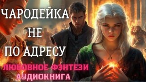 АУДИОКНИГА ЛЮБОВНОЕ ФЭНТЕЗИ: ЧАРОДЕЙКА НЕ ПО АДРЕСУ СЛУШАТЬ