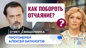 КАК ПОБОРОТЬ ОТЧАЯНИЕ? / ОТВЕТ СВЯЩЕННИКА