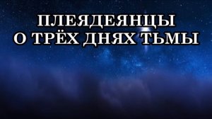 ПЛЕЯДЕЯНЦЫ О ТРЁХ ДНЯХ ТЬМЫ. ГФС через представителей Созвездия Плеяд вносит свои разъяснения.