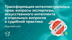 Трансформация интеллектуальных прав: вопросы экспертизы, искусственного интеллекта и других вопросов