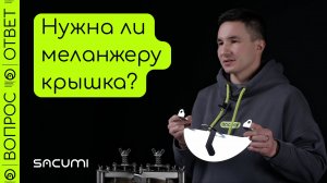 Зачем меланжеру крышка? Опция или необходимость?