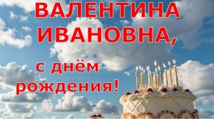 С ДНЁМ РОЖДЕНИЯ, ВАЛЕНТИНА ИВАНОВНА