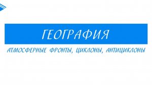 8 класс – География - Атмосферные фронты, циклоны, антициклоны