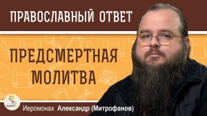 ПРЕДСМЕРТНАЯ МОЛИТВА. Иеромонах Александр (Митрофанов)