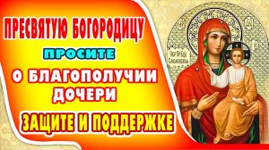 СИЛЬНАЯ МАТЕРИНСКАЯ МОЛИТВА ЗА ДОЧЬ КО ПРЕСВЯТОЙ БОГОРОДИЦЕ о житейских и духовных благах