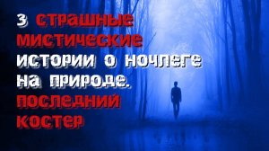 3 страшные мистические истории о ночлеге на природе. Последний костер.