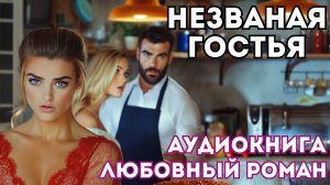 АУДИОКНИГА ЛЮБОВНЫЙ РОМАН: НЕЗВАНАЯ ГОСТЬЯ СЛУШАТЬ