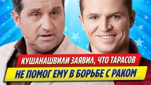 Новости Шоу-Бизнеса ★ Кушанашвили заявил, что Тарасов не помог ему в борьбе с раком