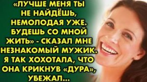 "Лучше меня ты не найдёшь, немолодая уже" - сказал мне незнакомый мужик. Я так хохотала