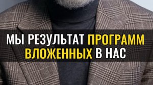 Мы результат программ, вложенных в нас