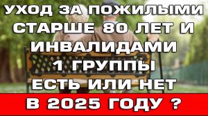 Уход за пожилыми старше 80 лет и инвалидами 1 группы Есть или Нет в 2025 году