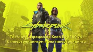 Тест процессора Xeon E5-2680v4 в игре Cyberpunk 2077 с включенным гипертрендингом и без