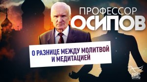 ПРОФЕССОР ОСИПОВ: О РАЗНИЦЕ МЕЖДУ МОЛИТВОЙ И МЕДИТАЦИЕЙ