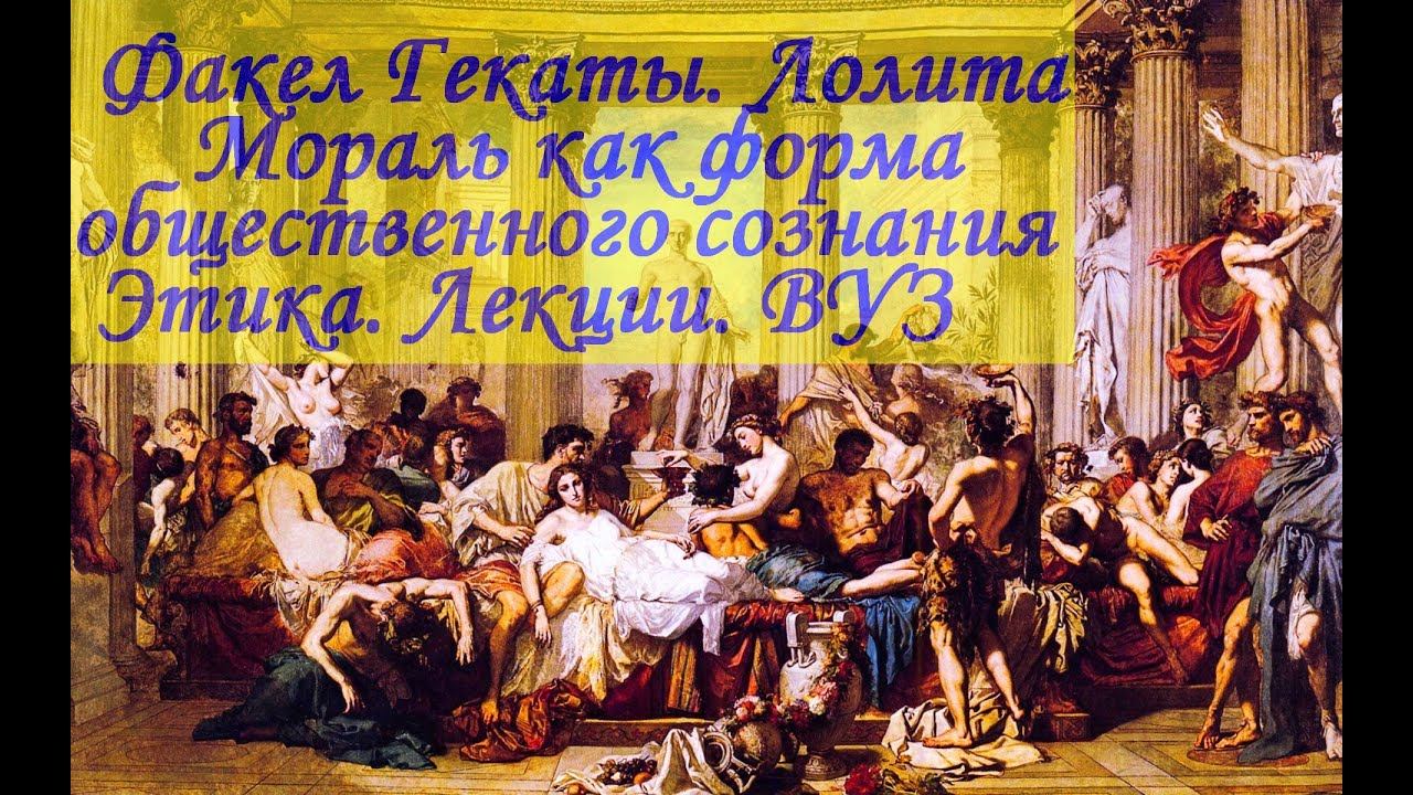«МОРАЛЬ КАК ФОРМА ОБЩЕСТВЕННОГО СОЗНАНИЯ». Этика. Лекции. ВУЗ. «Факел Гекаты. Лолита». Видео № 259.