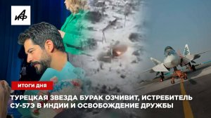 Турецкая звезда Бурак Озчивит, истребитель Су-57Э в Индии и освобождение Дружбы — итоги дня