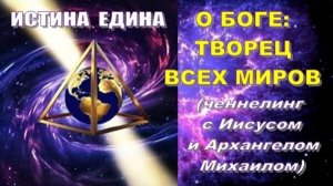 Истина Едина: О БОГЕ | ТВОРЕЦ ВСЕХ МИРОВ (ченнелинг с Иисусом и Архангелом Михаилом)