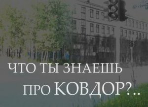 ЧТО ТЫ ЗНАЕШЬ ПРО КОВДОР