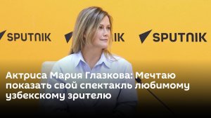 Актриса Мария Глазкова: Мечтаю привезти в Ташкент спектакль