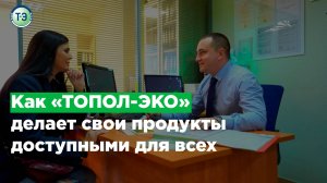 Как «ТОПОЛ-ЭКО» делает свои продукты доступными для всех?