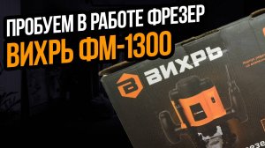 Пробуем в работе фрезер ВИХРЬ ФМ-1300