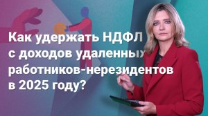 Как удержать НДФЛ с доходов удаленных работников-нерезидентов в 2025 году?