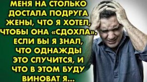 Меня на столько достала подруга жены, что я хотел, чтобы она "сдохла". Если бы я знал, что однажды
