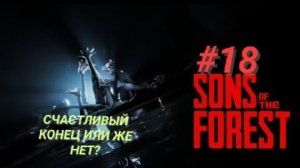 SONS OF THE FOREST #18 СЧАСТЛИВЫЙ КОНЕЦ ИЛИ ЖЕ НЕТ?