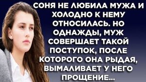 Соня не любила мужа и холодно к нему относила. Но однажды муж совершает такой поступок, после чего..