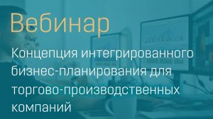 Вебинар "Концепция интегрированного бизнес-планирования для торгово-производственных компаний"