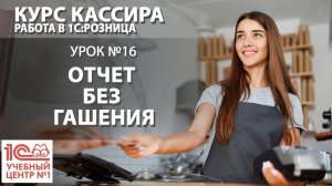 "Курс Кассира", Урок 16. Отчёт без гашения