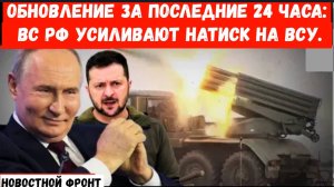 ОБНОВЛЕНИЕ ЗА ПОСЛЕДНИЕ 24 ЧАСА: Российские войска усиливают натиск на ВСУ.