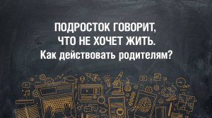Если подросток говорит, что не хочет жить. Как действовать родителям? (teens.papashkola.ru)
