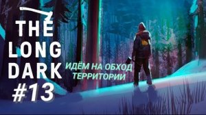 THE LONG DARK #13 ИДЁМ НА ОБХОД ТЕРРИТОРИИ