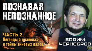 Вадим Чернобров. Познавая непознанное. Часть 2. Легенды о драконах и тайны змиевых валов.