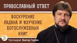 ВОСКУРЕНИЕ ЛАДАНА И ИЗУЧЕНИЕ БОГОСЛУЖЕБНЫХ КНИГ. Протоиерей Виктор Горбач