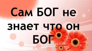 Сам БОГ не знает что он БОГ!