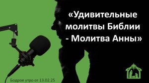 Бодрое утро 13.02.25 - «Удивительные молитвы Библии - Молитва Анны»