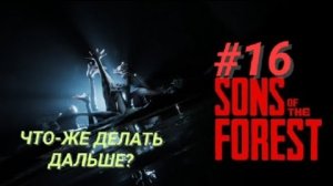 SONS OF THE FOREST #16 ЧТО-ЖЕ ДЕЛАТЬ ДАЛЬШЕ?