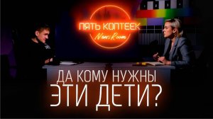 ПЯТЬ КОПТЕЕК. NEWS ROOM: «Да кому нужны эти дети?»