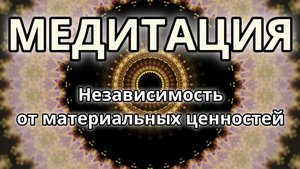 Независимость от материальных ценностей. Трансформационная Медитация.